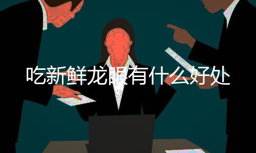 【美股源码】吃新鲜龙眼有什么好处