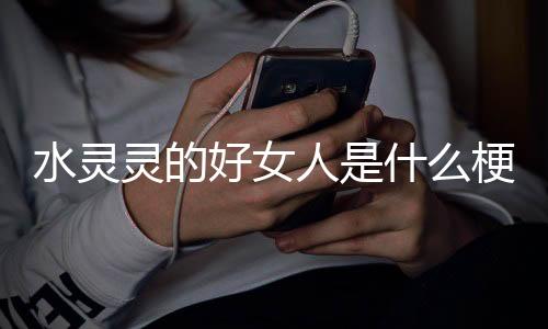 微交易-水灵灵的好女人是什么梗-zunyueyuanma.com
